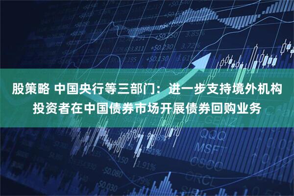 股策略 中国央行等三部门：进一步支持境外机构投资者在中国债券市场开展债券回购业务