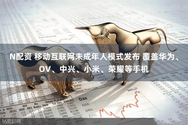 N配资 移动互联网未成年人模式发布 覆盖华为、OV、中兴、小米、荣耀等手机