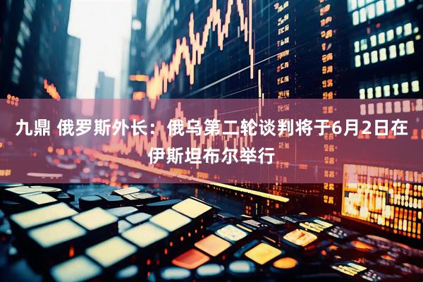 九鼎 俄罗斯外长：俄乌第二轮谈判将于6月2日在伊斯坦布尔举行