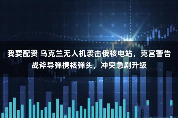 我要配资 乌克兰无人机袭击俄核电站，克宫警告战斧导弹携核弹头，冲突急剧升级