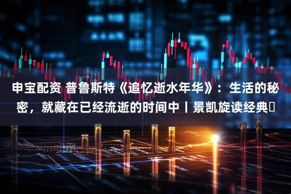 申宝配资 普鲁斯特《追忆逝水年华》:生活的秘密,就藏在已经流逝的时间中丨景凯旋读经典㉓