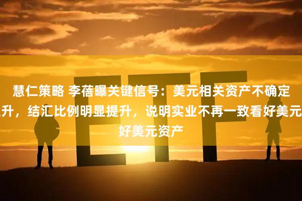 慧仁策略 李蓓曝关键信号:美元相关资产不确定性上升,结汇比例明显提升,说明实业不再一致看好美元资产