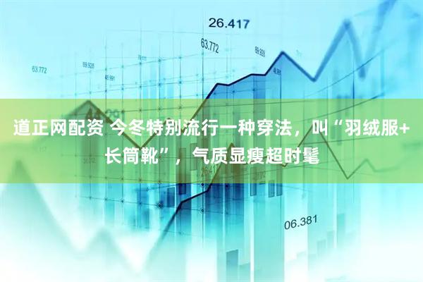 道正网配资 今冬特别流行一种穿法,叫“羽绒服+长筒靴”,气质显瘦超时髦