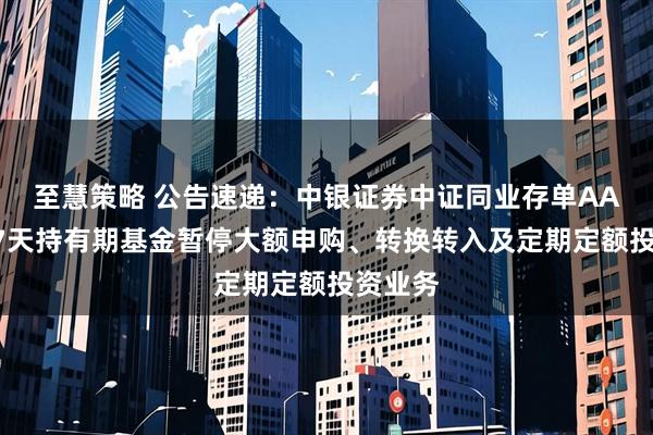 至慧策略 公告速递：中银证券中证同业存单AAA指数7天持有期基金暂停大额申购、转换转入及定期定额投资业务