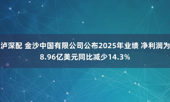 泸深配 金沙中国有限公司公布2025年业绩 净利润为8.96亿美元同比减少14.3%