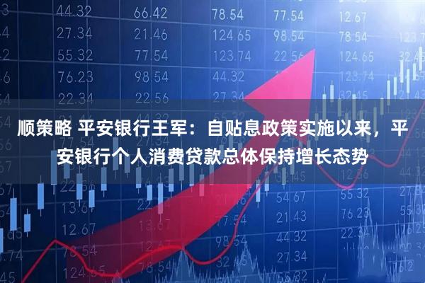 顺策略 平安银行王军：自贴息政策实施以来，平安银行个人消费贷款总体保持增长态势