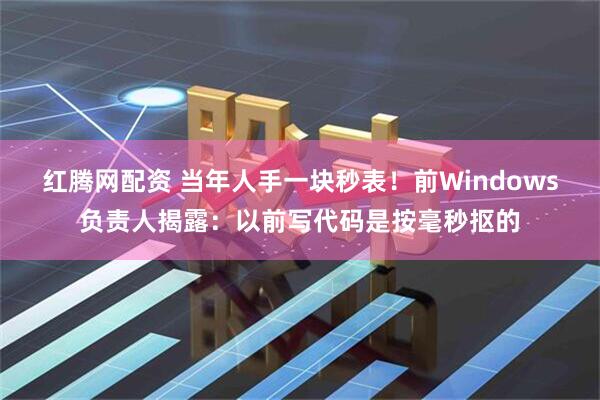 红腾网配资 当年人手一块秒表！前Windows负责人揭露：以前写代码是按毫秒抠的