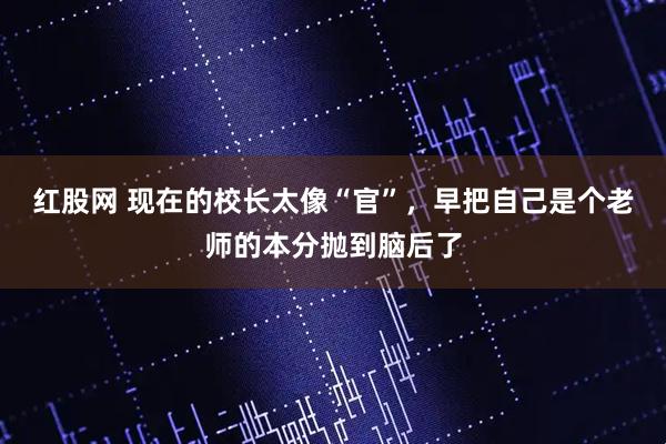 红股网 现在的校长太像“官”，早把自己是个老师的本分抛到脑后了