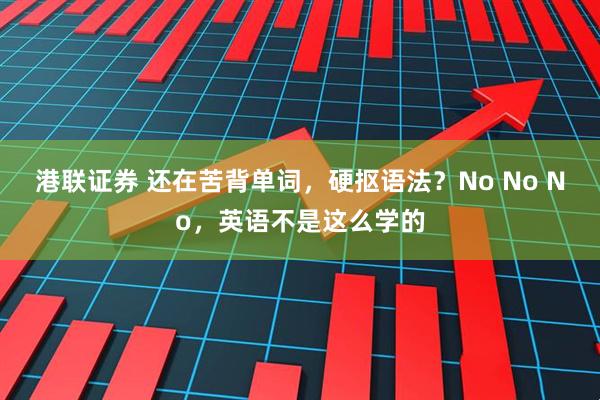 港联证券 还在苦背单词，硬抠语法？No No No，英语不是这么学的