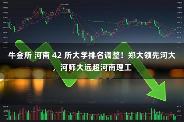 牛金所 河南 42 所大学排名调整！郑大领先河大，河师大远超河南理工