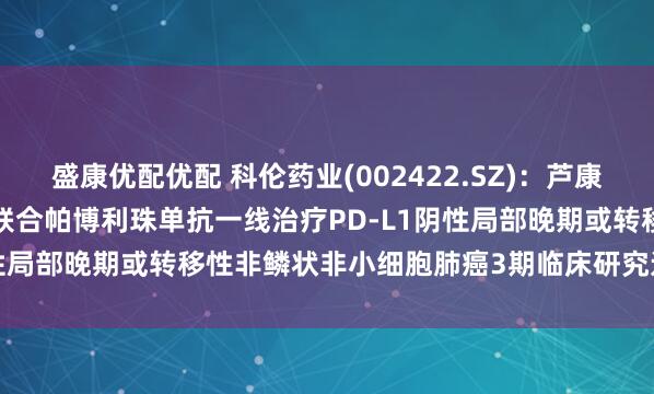 盛康优配优配 科伦药业(002422.SZ)：芦康沙妥珠单抗(sac-TMT)联合帕博利珠单抗一线治疗PD-L1阴性局部晚期或转移性非鳞状非小细胞肺癌3期临床研究达到主要终点