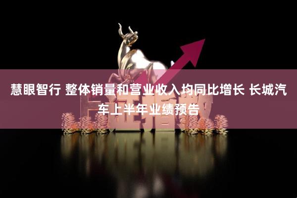 慧眼智行 整体销量和营业收入均同比增长 长城汽车上半年业绩预告