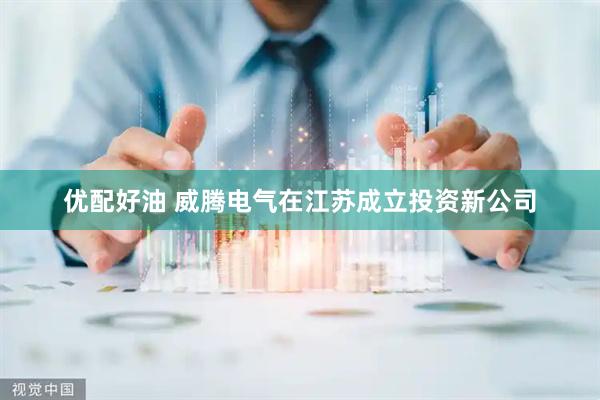 优配好油 威腾电气在江苏成立投资新公司